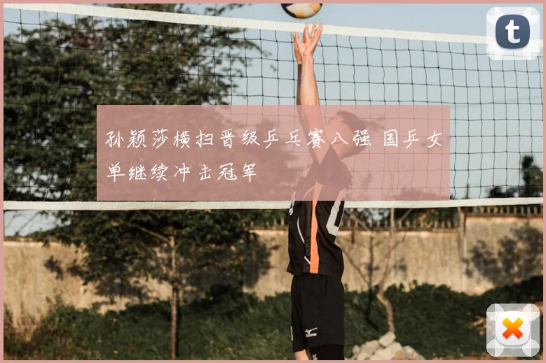 孙颖莎横扫晋级乒乓赛八强 国乒女单继续冲击冠军