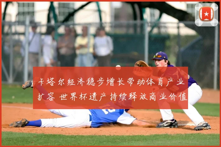 卡塔尔经济稳步增长带动体育产业扩容 世界杯遗产持续释放商业价值