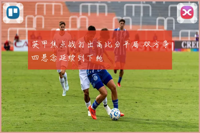 英甲焦点战打出高比分平局 双方争四悬念延续到下轮