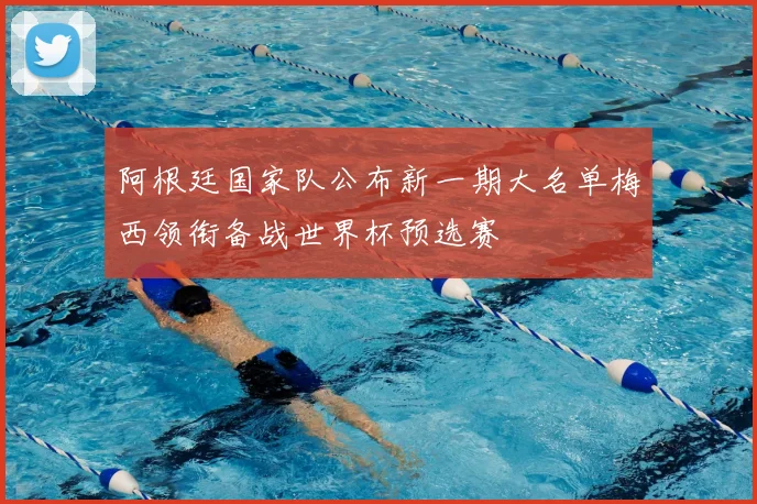 阿根廷国家队公布新一期大名单梅西领衔备战世界杯预选赛