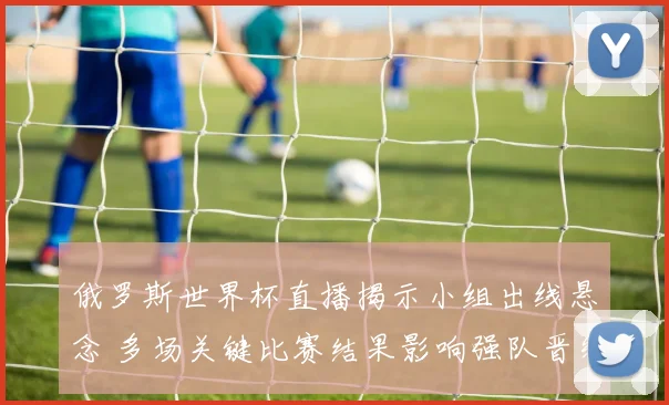 俄罗斯世界杯直播揭示小组出线悬念 多场关键比赛结果影响强队晋级