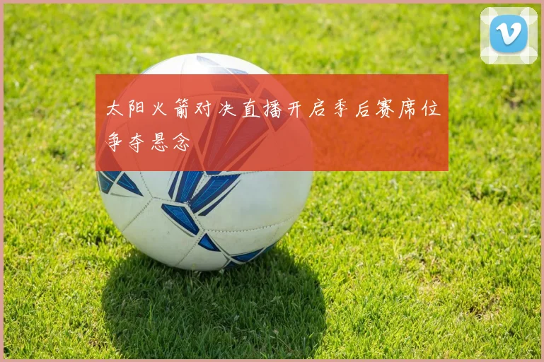 太阳火箭对决直播开启季后赛席位争夺悬念