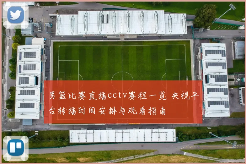 男篮比赛直播cctv赛程一览 央视平台转播时间安排与观看指南