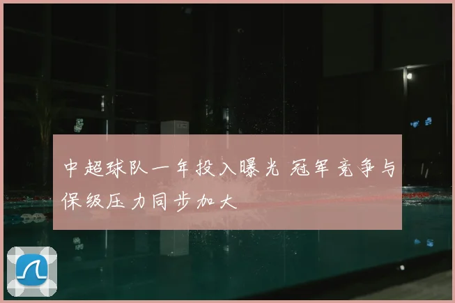 中超球队一年投入曝光 冠军竞争与保级压力同步加大