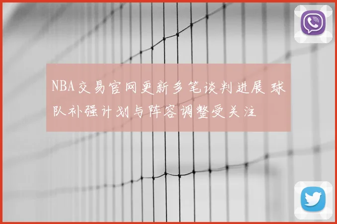 NBA交易官网更新多笔谈判进展 球队补强计划与阵容调整受关注