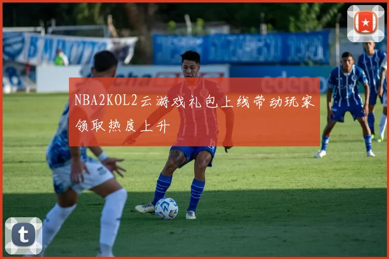 NBA2KOL2云游戏礼包上线带动玩家领取热度上升