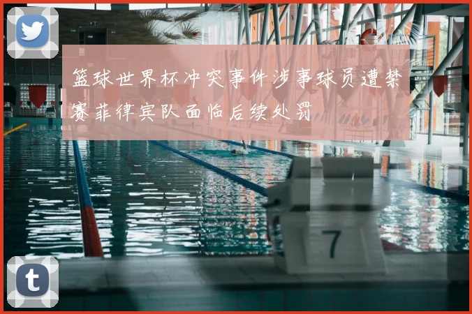 篮球世界杯冲突事件涉事球员遭禁赛菲律宾队面临后续处罚