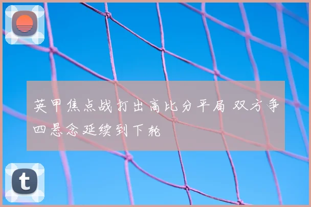 英甲焦点战打出高比分平局 双方争四悬念延续到下轮