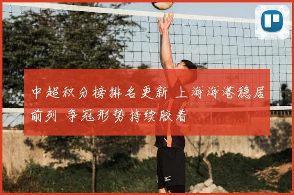 中超积分榜排名更新 上海海港稳居前列 争冠形势持续胶着