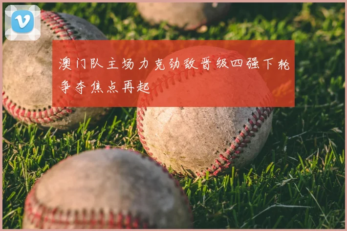 澳门队主场力克劲敌晋级四强下轮争夺焦点再起
