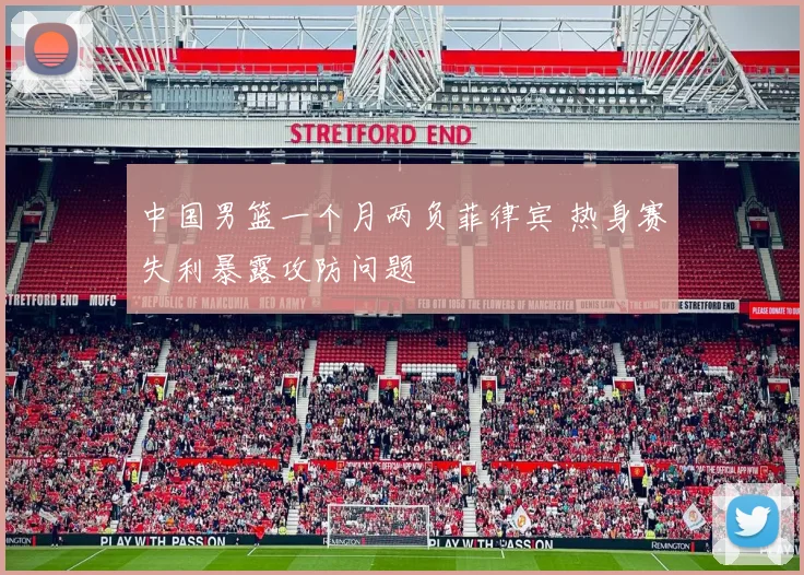 中国男篮一个月两负菲律宾 热身赛失利暴露攻防问题