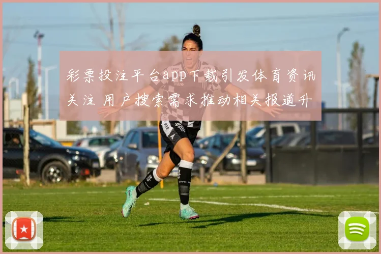 彩票投注平台app下载引发体育资讯关注 用户搜索需求推动相关报道升温