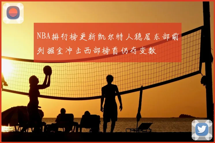 NBA排行榜更新凯尔特人稳居东部前列掘金冲击西部榜首仍存变数