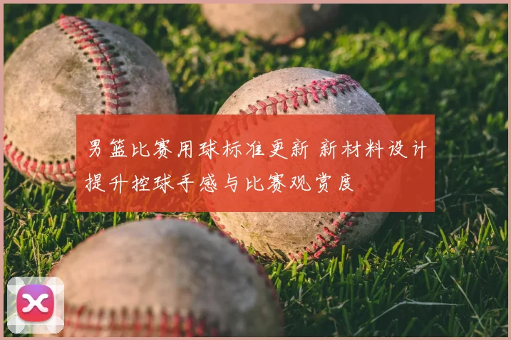 男篮比赛用球标准更新 新材料设计提升控球手感与比赛观赏度