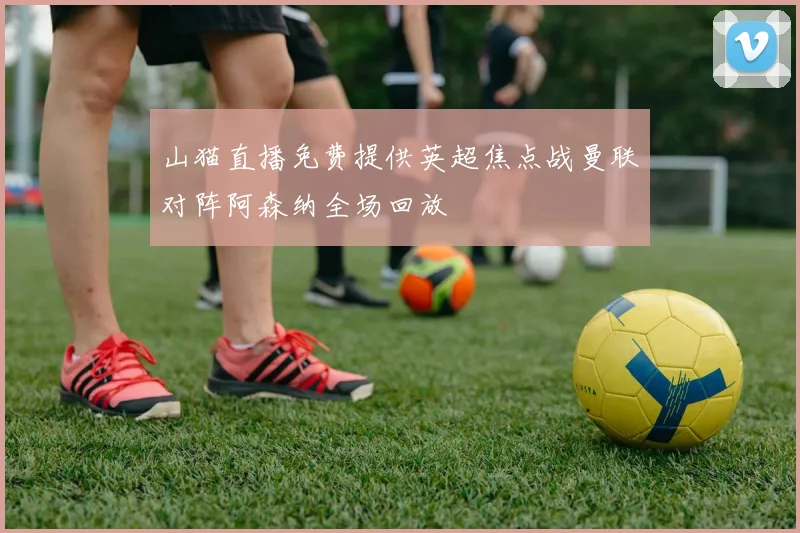 山猫直播免费提供英超焦点战曼联对阵阿森纳全场回放