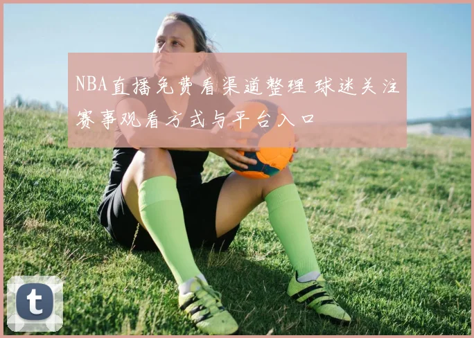NBA直播免费看渠道整理 球迷关注赛事观看方式与平台入口