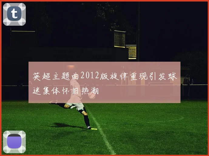 英超主题曲2012版旋律重现引发球迷集体怀旧热潮