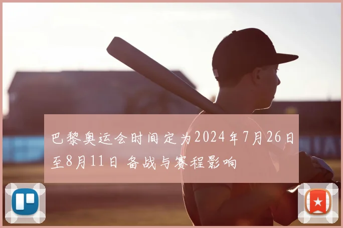巴黎奥运会时间定为2024年7月26日至8月11日 备战与赛程影响
