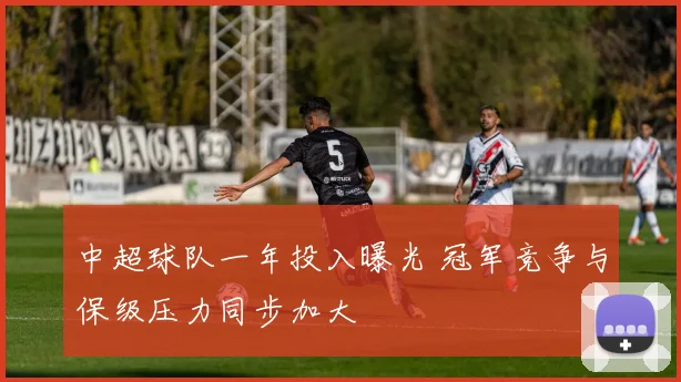 中超球队一年投入曝光 冠军竞争与保级压力同步加大