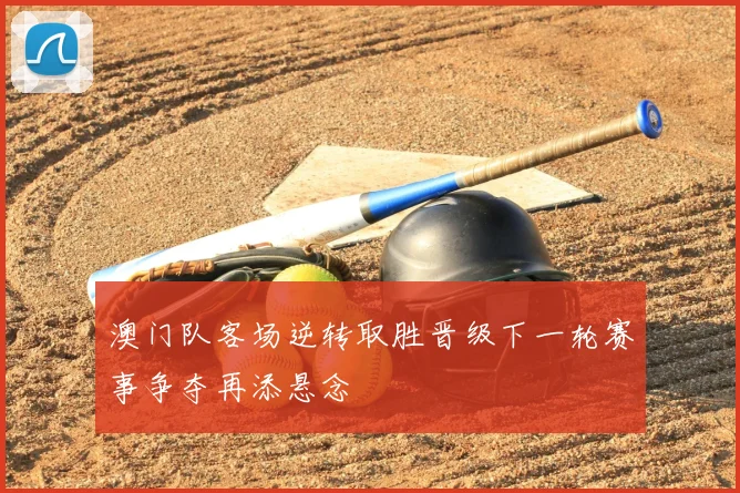 澳门队客场逆转取胜晋级下一轮赛事争夺再添悬念