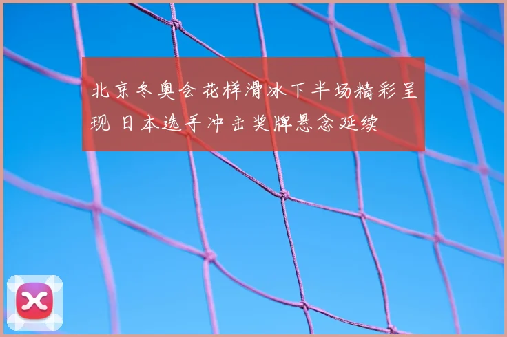 北京冬奥会花样滑冰下半场精彩呈现 日本选手冲击奖牌悬念延续