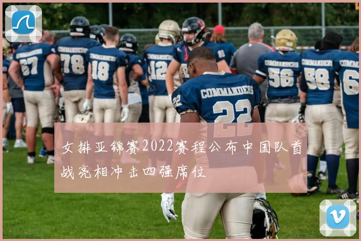 女排亚锦赛2022赛程公布中国队首战亮相冲击四强席位