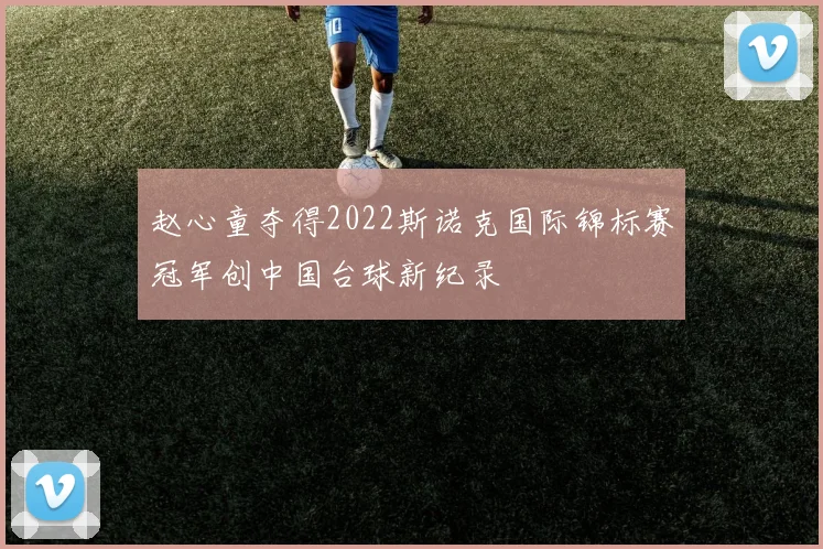赵心童夺得2022斯诺克国际锦标赛冠军创中国台球新纪录