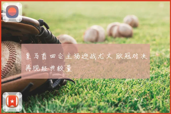 皇马首回合主场迎战尤文 欧冠对决再现经典较量
