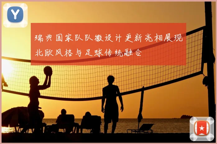 瑞典国家队队徽设计更新亮相展现北欧风格与足球传统融合