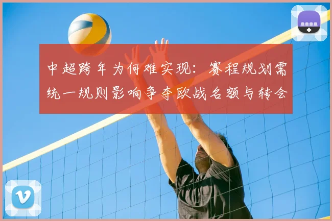 中超跨年为何难实现：赛程规划需统一规则影响争夺欧战名额与转会窗口