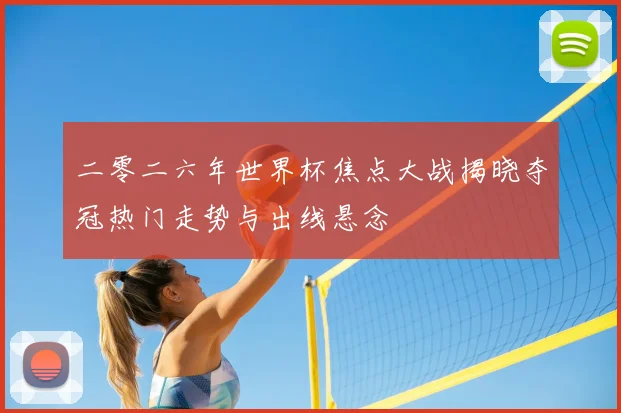 二零二六年世界杯焦点大战揭晓夺冠热门走势与出线悬念