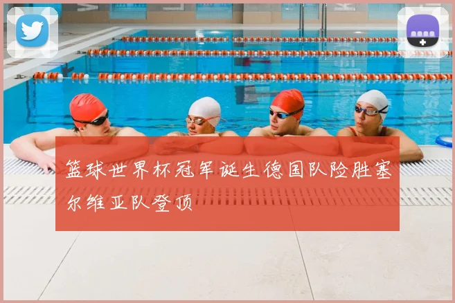 篮球世界杯冠军诞生德国队险胜塞尔维亚队登顶