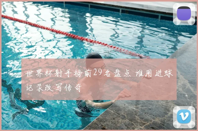 世界杯射手榜前29名盘点 谁用进球记录改写传奇