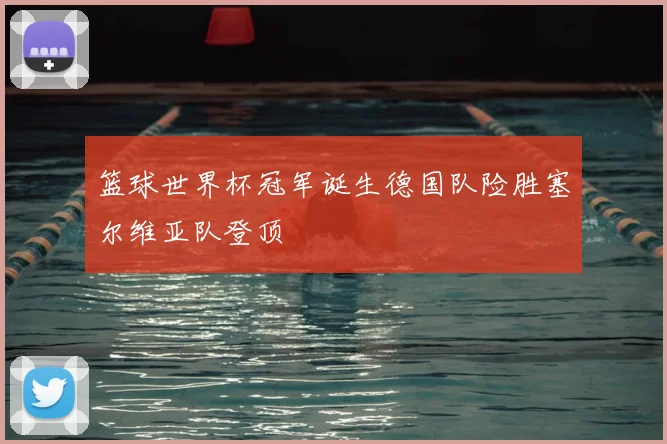 篮球世界杯冠军诞生德国队险胜塞尔维亚队登顶