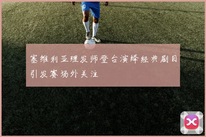 塞维利亚理发师登台演绎经典剧目引发赛场外关注