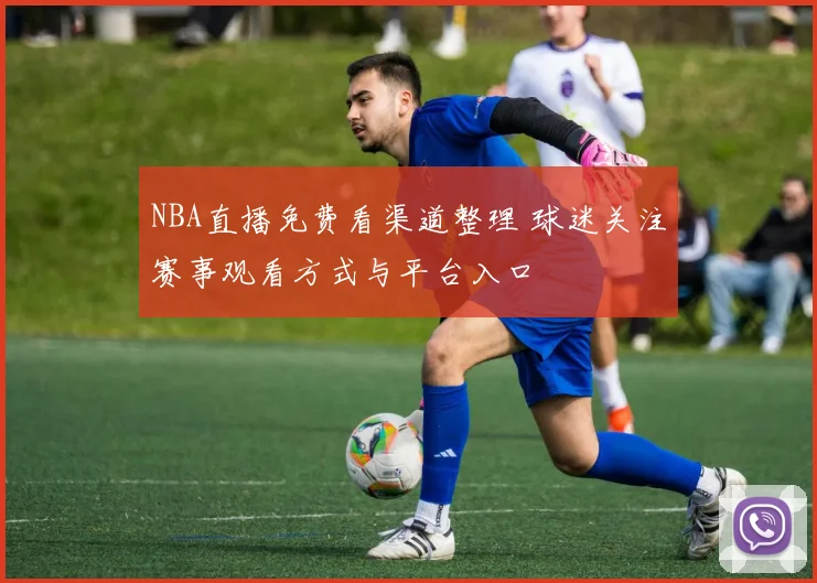 NBA直播免费看渠道整理 球迷关注赛事观看方式与平台入口