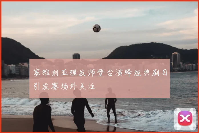 塞维利亚理发师登台演绎经典剧目引发赛场外关注