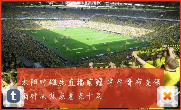 太阳对雄鹿直播前瞻 字母哥布克领衔对决焦点看点十足