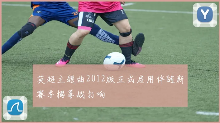 英超主题曲2012版正式启用伴随新赛季揭幕战打响