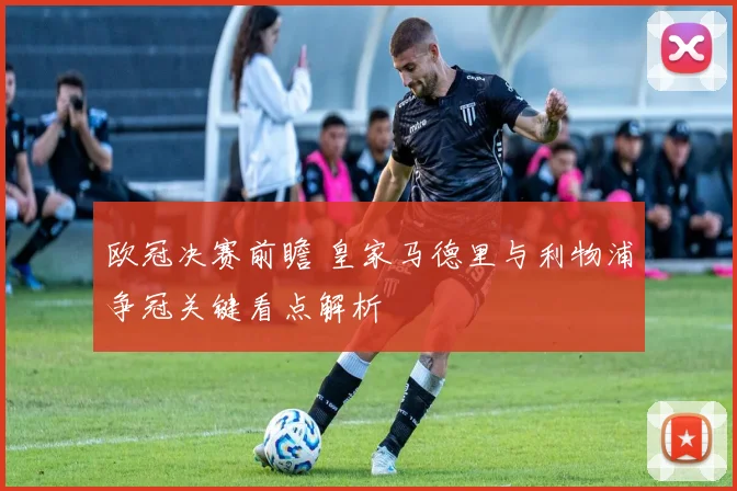 欧冠决赛前瞻 皇家马德里与利物浦争冠关键看点解析