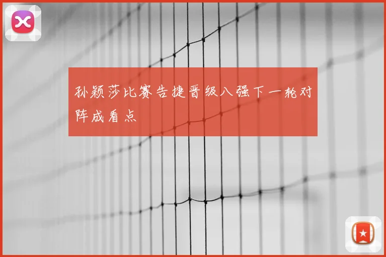 孙颖莎比赛告捷晋级八强下一轮对阵成看点