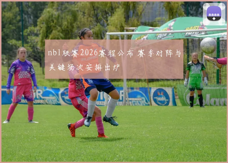 nbl联赛2026赛程公布 赛季对阵与关键场次安排出炉