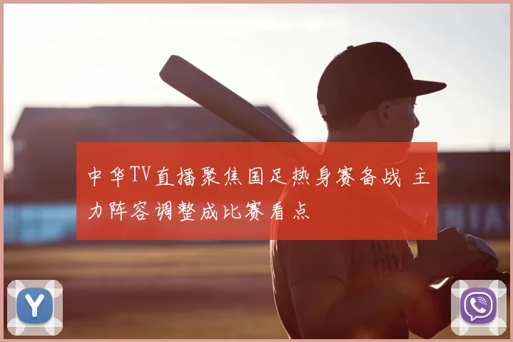中华TV直播聚焦国足热身赛备战 主力阵容调整成比赛看点