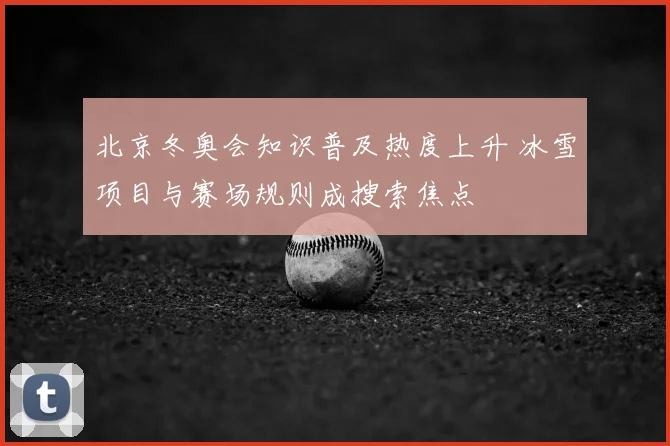 北京冬奥会知识普及热度上升 冰雪项目与赛场规则成搜索焦点