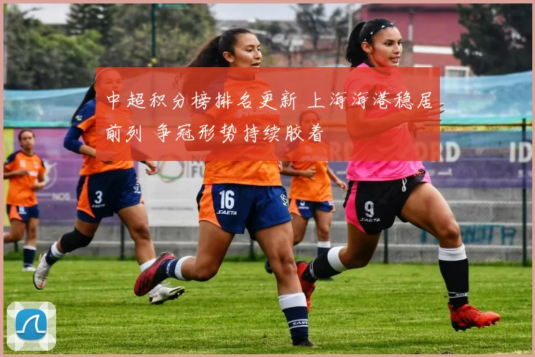 中超积分榜排名更新 上海海港稳居前列 争冠形势持续胶着