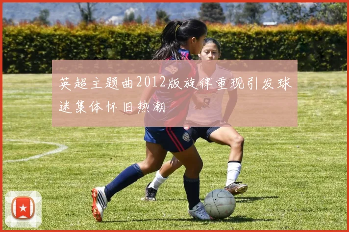 英超主题曲2012版旋律重现引发球迷集体怀旧热潮