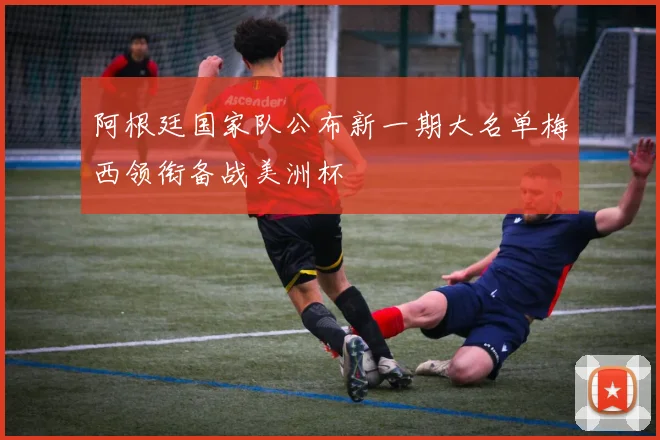 阿根廷国家队公布新一期大名单梅西领衔备战美洲杯