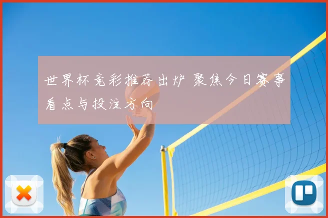 世界杯竞彩推荐出炉 聚焦今日赛事看点与投注方向