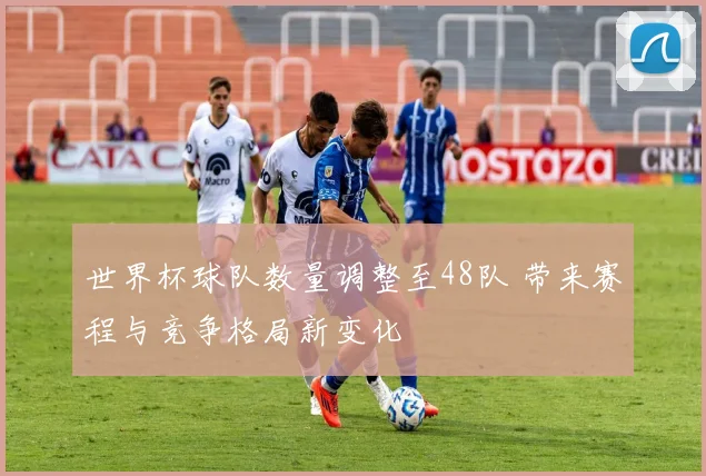 世界杯球队数量调整至48队 带来赛程与竞争格局新变化