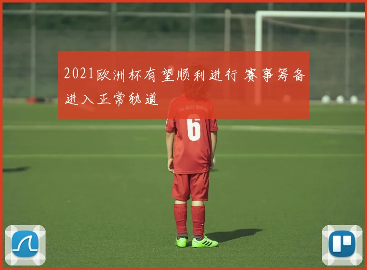 2021欧洲杯有望顺利进行 赛事筹备进入正常轨道